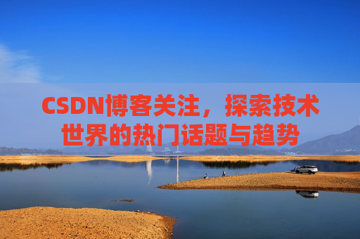 CSDN博客关注，探索技术世界的热门话题与趋势